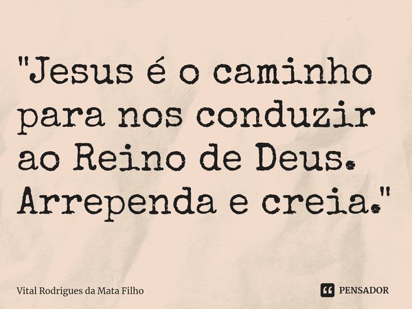 ⁠"Jesus é o caminho para nos conduzir ao Reino de Deus. Arrependa e creia."... Frase de Vital Rodrigues da Mata Filho.