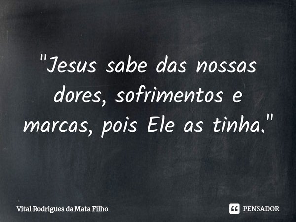 ⁠"Jesus sabe das nossas dores, sofrimentos e marcas, pois Ele as tinha."... Frase de Vital Rodrigues da Mata Filho.