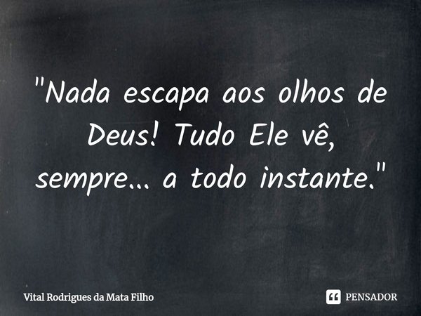 ⁠"Nada escapa aos olhos de Deus! Tudo Ele vê, sempre... a todo instante."... Frase de Vital Rodrigues da Mata Filho.