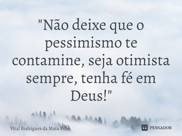 ⁠"Não deixe que o pessimismo te contamine, seja otimista sempre, tenha fé em Deus!"... Frase de Vital Rodrigues da Mata Filho.