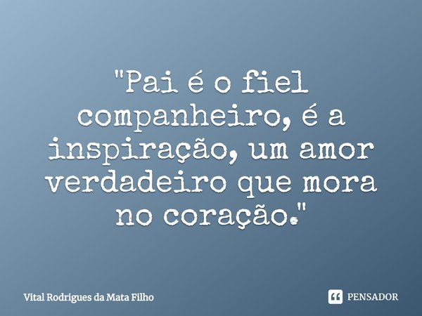 ⁠"Pai é o fiel companheiro, é a inspiração, um amor verdadeiro que mora no coração."... Frase de Vital Rodrigues da Mata Filho.