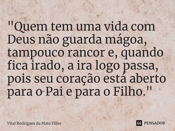 ⁠"Quem tem uma vida com Deus não guarda mágoa, tampouco rancor e, quando fica irado, a ira logo passa, pois seu coração está aberto para o Pai e para o Fil... Frase de Vital Rodrigues da Mata Filho.