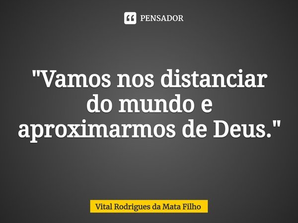 ⁠"Vamos nos distanciar do mundo e aproximarmos de Deus."... Frase de Vital Rodrigues da Mata Filho.