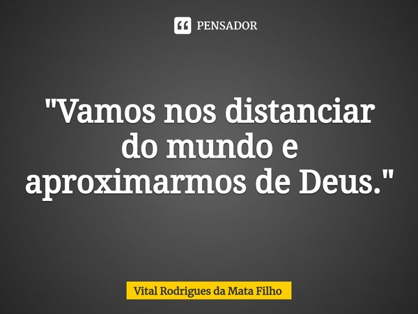 ⁠"Vamos nos distanciar do mundo e aproximarmos de Deus."... Frase de Vital Rodrigues da Mata Filho.