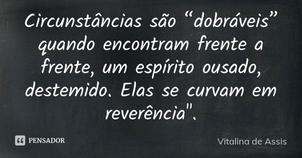 Circunstâncias são “dobráveis” quando encontram frente a frente, um espírito ousado, destemido. Elas se curvam em reverência".... Frase de Vitalina de Assis.