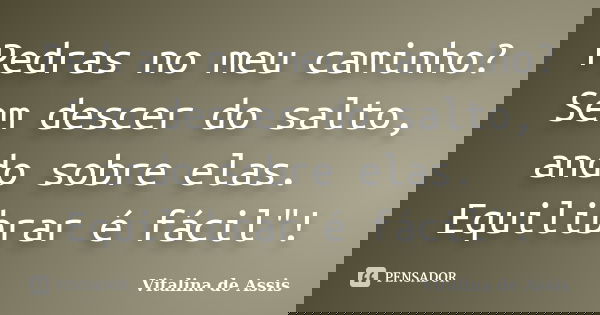 Pedras no meu caminho? Sem descer do salto, ando sobre elas. Equilibrar é fácil"!... Frase de Vitalina de Assis.