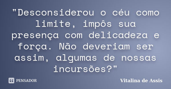 "Desconsiderou o céu como limite, impôs sua presença com delicadeza e força. Não deveriam ser assim, algumas de nossas incursões?"... Frase de Vitalina de Assis..