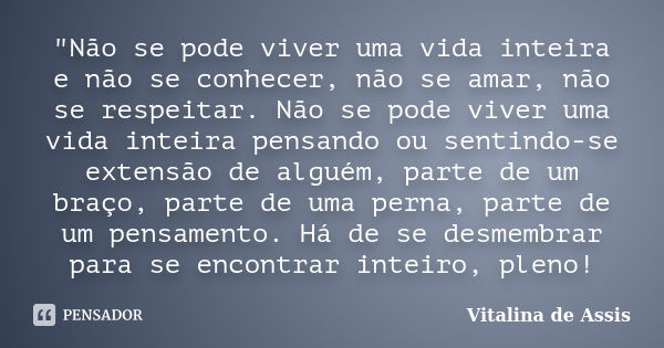 "Não se pode viver uma vida inteira e não se conhecer, não se amar, não se respeitar. Não se pode viver uma vida inteira pensando ou sentindo-se extensão d... Frase de Vitalina de Assis.