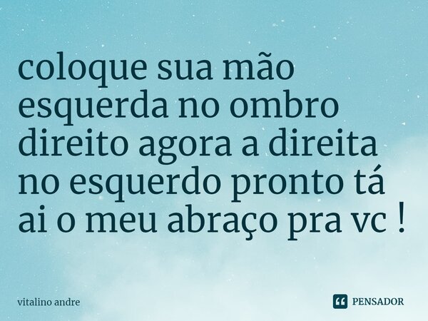 ⁠coloque sua mão esquerda no ombro direito agora a direita no esquerdo pronto tá ai o meu abraço pra vc !... Frase de Vitalino Andre.