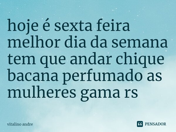 ⁠hoje é sexta feira melhor dia da semana tem que andar chique bacana perfumado as mulheres gama rs... Frase de Vitalino Andre.