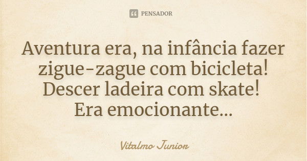 Aventura era, na infância fazer zigue-zague com bicicleta! Descer ladeira com skate! Era emocionante...... Frase de Vitalmo Junior.