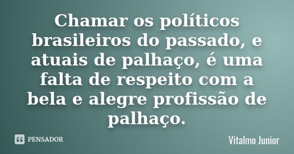 Chamar os políticos brasileiros do passado, e atuais de palhaço, é uma falta de respeito com a bela e alegre profissão de palhaço.... Frase de Vitalmo Junior.