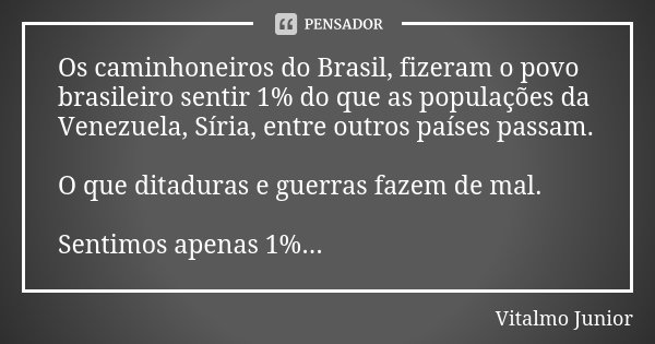 Os caminhoneiros do Brasil, fizeram o povo brasileiro sentir 1% do que as populações da Venezuela, Síria, entre outros países passam. O que ditaduras e guerras ... Frase de Vitalmo Junior.