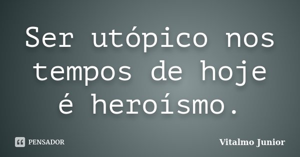 Ser utópico nos tempos de hoje é heroísmo.... Frase de Vitalmo Junior.