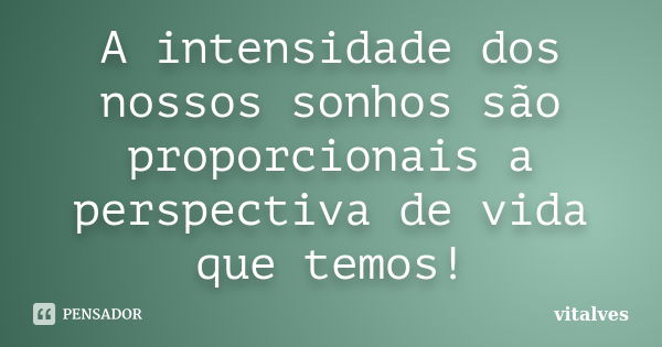 A intensidade dos nossos sonhos são proporcionais a perspectiva de vida que temos!... Frase de vitalves.