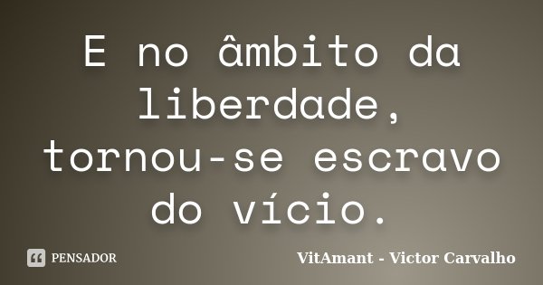 E no âmbito da liberdade, tornou-se escravo do vício.... Frase de VitAmant - Victor Carvalho.