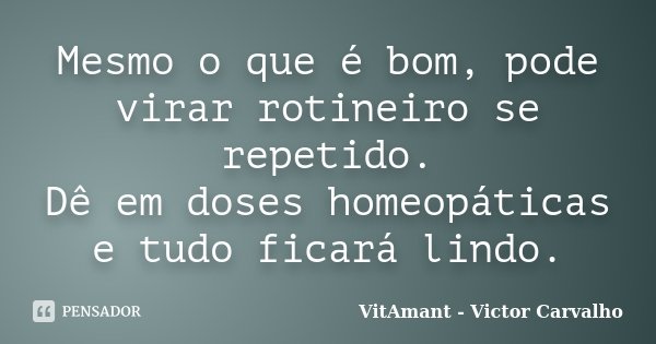 Mesmo o que é bom, pode virar rotineiro se repetido. Dê em doses homeopáticas e tudo ficará lindo.... Frase de VitAmant - Victor Carvalho.