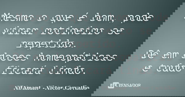 Mesmo o que é bom, pode virar rotineiro se repetido. Dê em doses homeopáticas e tudo ficará lindo.... Frase de VitAmant - Victor Carvalho.