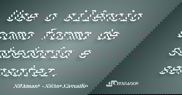 Use o silêncio como forma de sabedoria e sensatez.... Frase de VitAmant - Victor Carvalho.