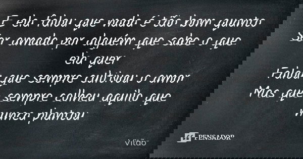 E ela falou que nada é tão bom quanto Ser amada por alguém que sabe o que ela quer Falou que sempre cultivou o amor Mas que sempre colheu aquilo que nunca plant... Frase de Vitão.