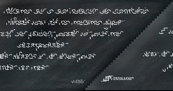 Mesmo se o sol nascer ao contrário Ainda vou tá no mesmo lugar E você, se quiser, pode vir pra me acompanhar Vou te dar flores e te levar pra jantar no mar... Frase de Vitão.