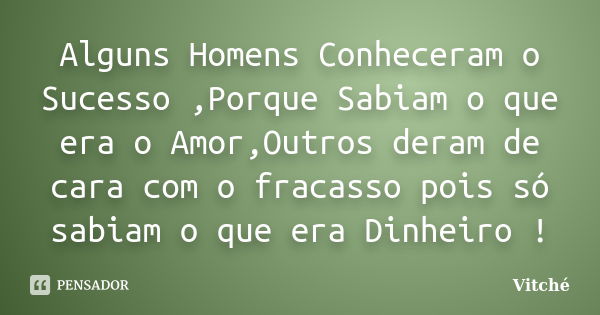 Alguns Homens Conheceram o Sucesso ,Porque Sabiam o que era o Amor,Outros deram de cara com o fracasso pois só sabiam o que era Dinheiro !... Frase de Vitché.