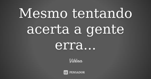 Mesmo tentando acerta a gente erra...... Frase de Vitêra.