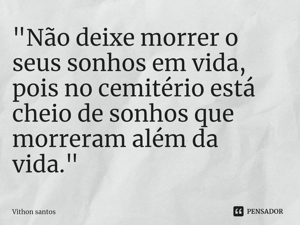 ⁠"Não deixe morrer o seus sonhos em vida, pois no cemitério está cheio de sonhos que morreram além da vida."... Frase de Vithon santos.