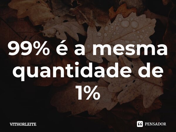 ⁠99% é a mesma quantidade de 1%... Frase de VithorLeite.