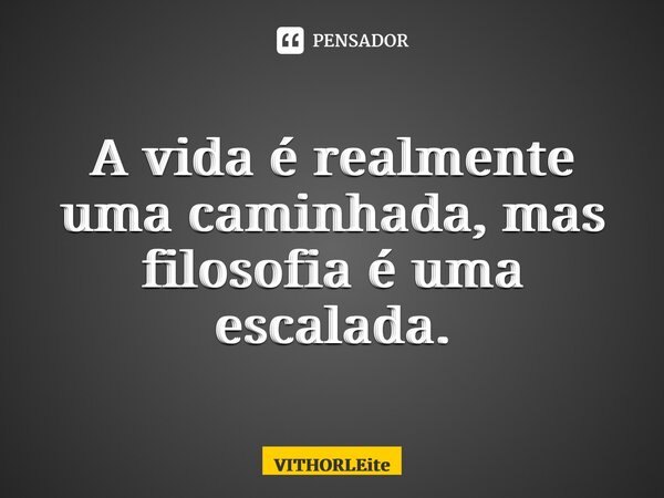 ⁠A vida é realmente uma caminhada, mas filosofia é uma escalada.... Frase de VithorLeite.