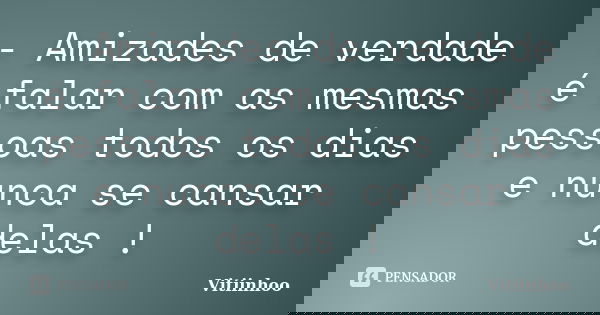 - Amizades de verdade é falar com as mesmas pessoas todos os dias e nunca se cansar delas !... Frase de Vitiinhoo.