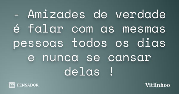 - Amizades de verdade é falar com as mesmas pessoas todos os dias e nunca se cansar delas !... Frase de Vitiinhoo.