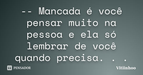 -- Mancada é você pensar muito na pessoa e ela só lembrar de você quando precisa. . .... Frase de Vitiinhoo.