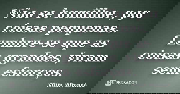 Não se humilhe, por coisas pequenas. Lembre-se que as coisas grandes, viram sem esforços.... Frase de Vitim Miranda.