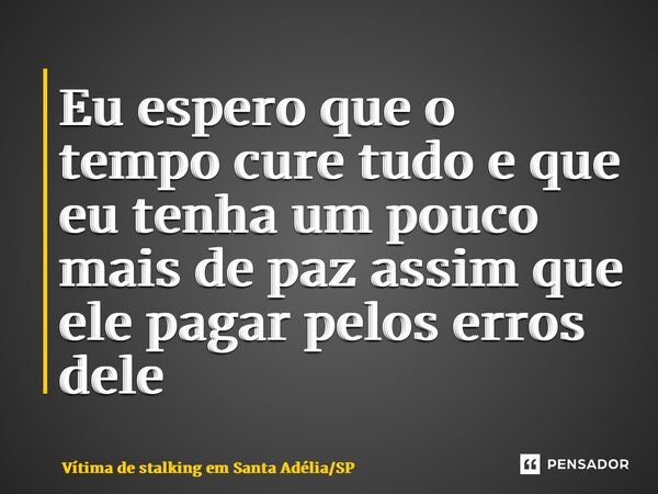⁠Eu espero que o tempo cure tudo e que eu tenha um pouco mais de paz assim que ele pagar pelos erros dele... Frase de Vítima de stalking em Santa AdéliaSP.