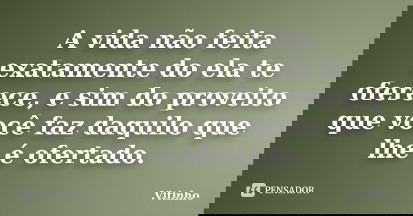 A vida não feita exatamente do ela te oferece, e sim do proveito que você faz daquilo que lhe é ofertado.... Frase de Vitinho.