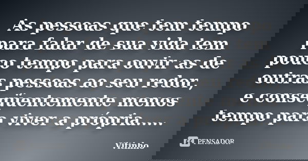 As pessoas que tem tempo para falar de sua vida tem pouco tempo para ouvir as de outras pessoas ao seu redor, e conseqüentemente menos tempo para viver a própri... Frase de Vitinho.