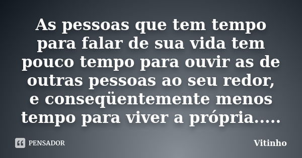 As pessoas que tem tempo para falar de sua vida tem pouco tempo para ouvir as de outras pessoas ao seu redor, e conseqüentemente menos tempo para viver a própri... Frase de Vitinho.