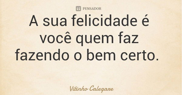 A sua felicidade é você quem faz fazendo o bem certo.... Frase de Vitinho Calegare.