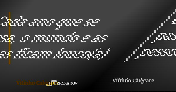 Cada ano que se passa, o mundo e as pessoas ficam louco(a)... Frase de Vitinho Calegare.