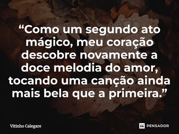 ⁠“Como um segundo ato mágico, meu coração descobre novamente a doce melodia do amor, tocando uma canção ainda mais bela que a primeira.”... Frase de Vitinho Calegare.
