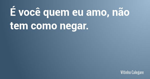 É você quem eu amo, não tem como negar.... Frase de Vitinho Calegare.
