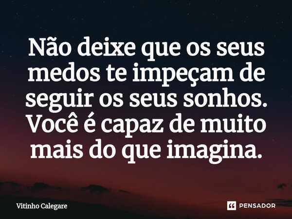 ⁠Não deixe que os seus medos te impeçam de seguir os seus sonhos. Você é capaz de muito mais do que imagina.... Frase de Vitinho Calegare.
