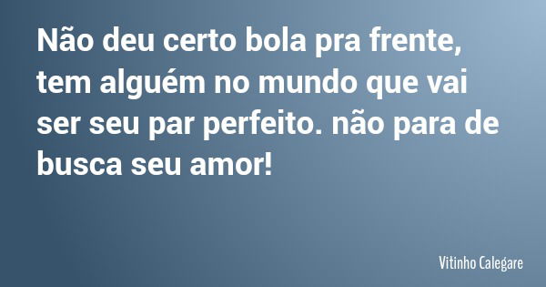 Não deu certo bola pra frente, tem alguém no mundo que vai ser seu par perfeito. não para de busca seu amor!... Frase de Vitinho Calegare.