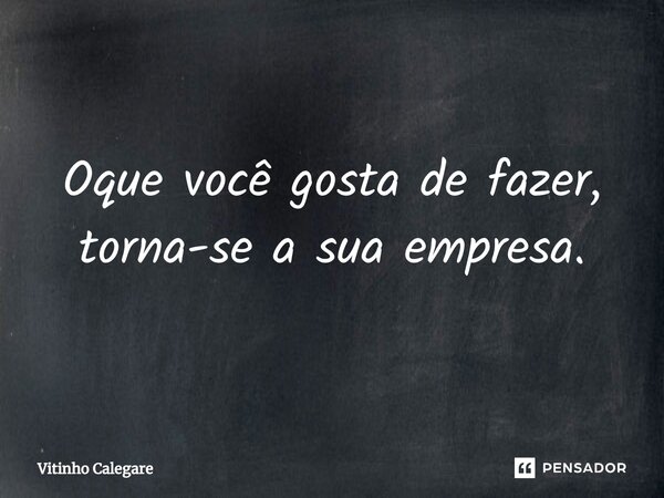 ⁠Oque você gosta de fazer, torna-se a sua empresa.... Frase de Vitinho Calegare.