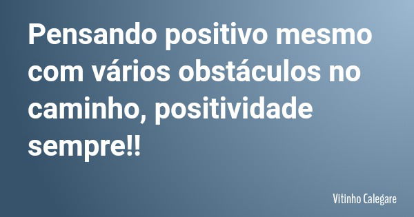 Pensando positivo mesmo com vários obstáculos no caminho, positividade sempre!!... Frase de Vitinho Calegare.