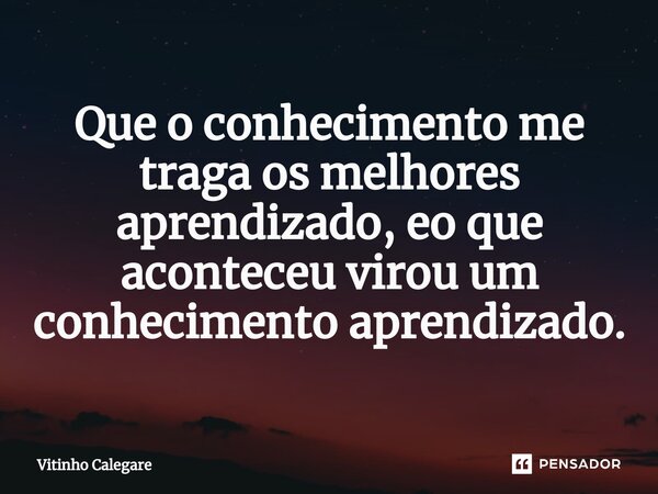 ⁠Que o conhecimento me traga os melhores aprendizado, eo que aconteceu virou um conhecimento aprendizado.... Frase de Vitinho Calegare.