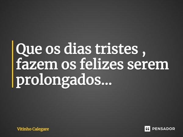 ⁠Que os dias tristes , fazem os felizes serem prolongados...... Frase de Vitinho Calegare.