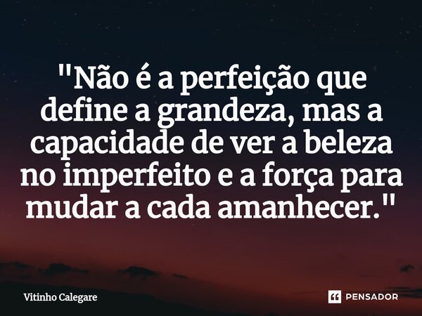 "Não é a perfeição que define a grandeza, mas a capacidade de ver a beleza no imperfeito e a força para mudar a cada amanhecer."... Frase de Vitinho Calegare.