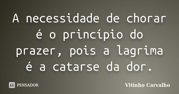 A necessidade de chorar é o princípio do prazer, pois a lagrima é a catarse da dor.... Frase de Vitinho Carvalho.